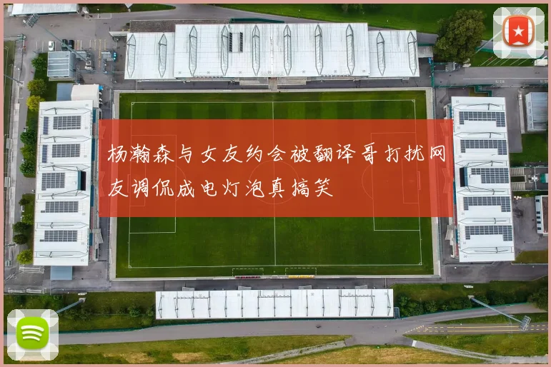 杨瀚森与女友约会被翻译哥打扰网友调侃成电灯泡真搞笑