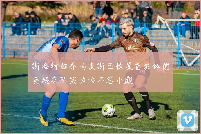 斯洛特称乔戈麦斯已恢复首发体能英超各队实力均不容小觑
