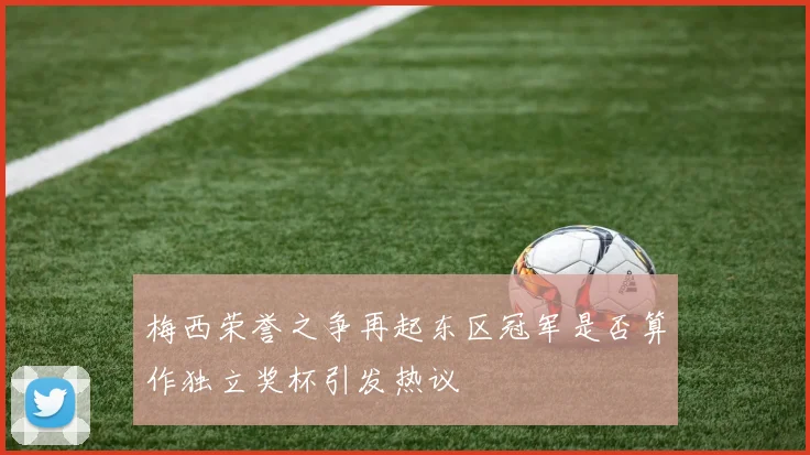 梅西荣誉之争再起东区冠军是否算作独立奖杯引发热议