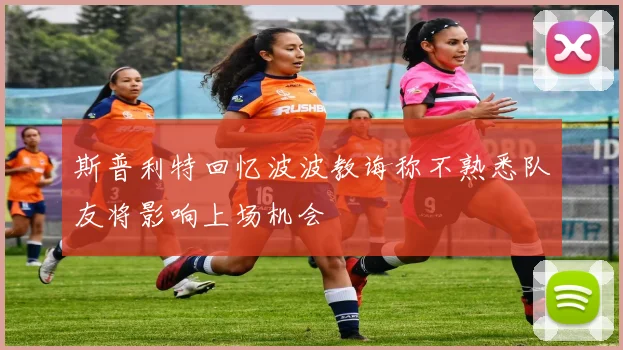斯普利特回忆波波教诲称不熟悉队友将影响上场机会