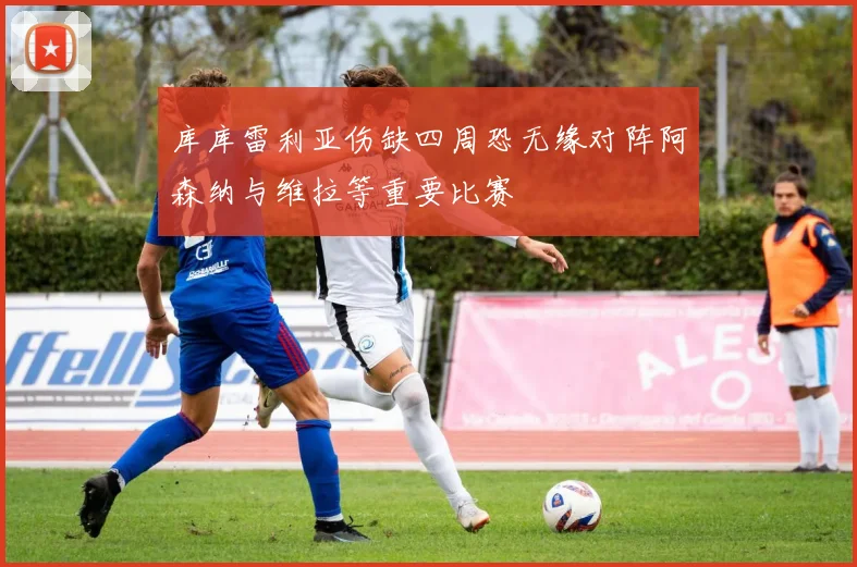 库库雷利亚伤缺四周恐无缘对阵阿森纳与维拉等重要比赛