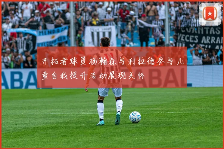 开拓者球员杨瀚森与利拉德参与儿童自我提升活动展现关怀
