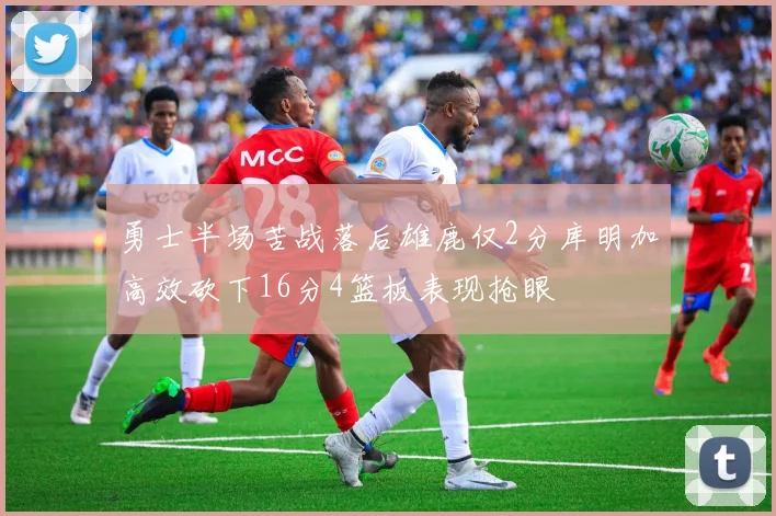 勇士半场苦战落后雄鹿仅2分库明加高效砍下16分4篮板表现抢眼