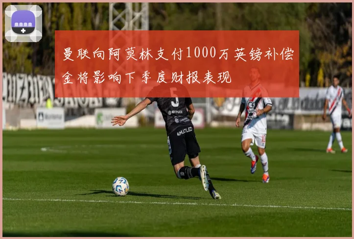 曼联向阿莫林支付1000万英镑补偿金将影响下季度财报表现
