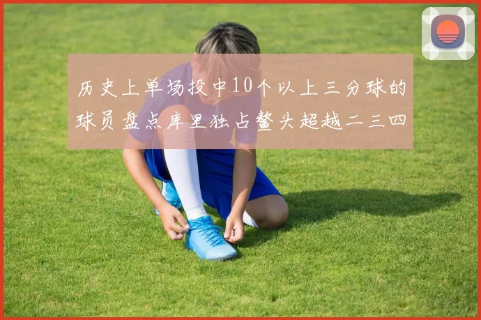 历史上单场投中10个以上三分球的球员盘点库里独占鳌头超越二三四名总和