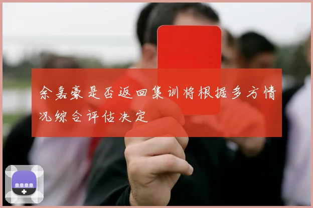 余嘉豪是否返回集训将根据多方情况综合评估决定