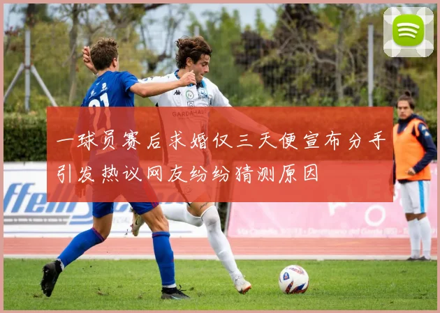 一球员赛后求婚仅三天便宣布分手引发热议网友纷纷猜测原因