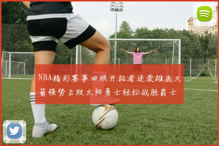 NBA精彩赛事回顾开拓者逆袭雄鹿火箭强势击败太阳勇士轻松战胜爵士