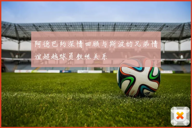 阿德巴约深情回顾与斯波的兄弟情谊超越球员教练关系
