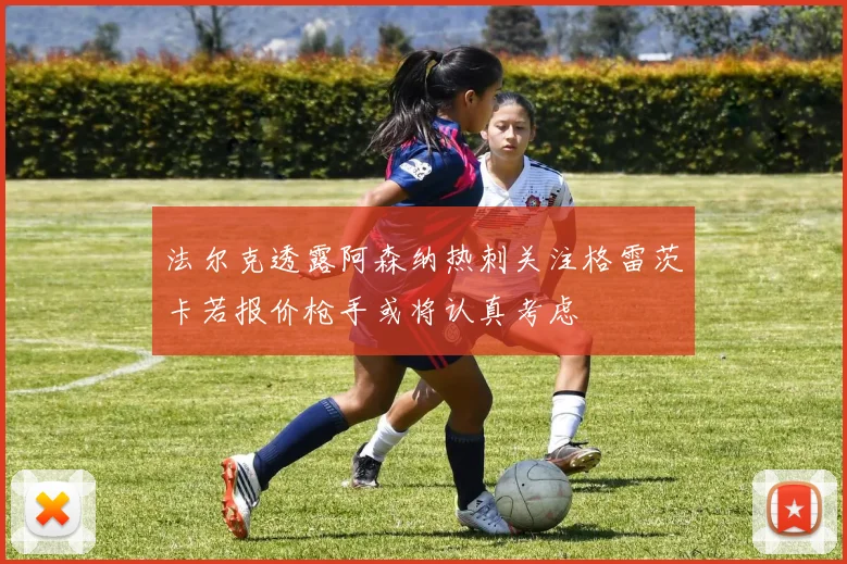 法尔克透露阿森纳热刺关注格雷茨卡若报价枪手或将认真考虑