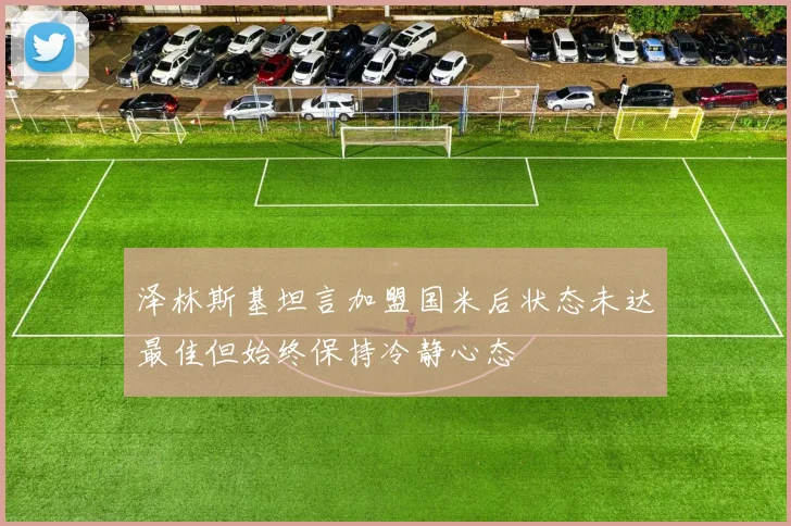 泽林斯基坦言加盟国米后状态未达最佳但始终保持冷静心态