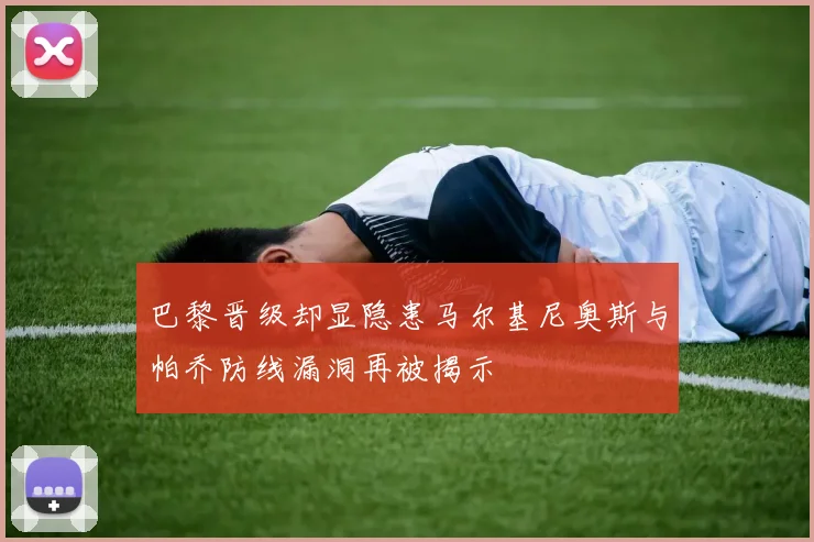 巴黎晋级却显隐患马尔基尼奥斯与帕乔防线漏洞再被揭示