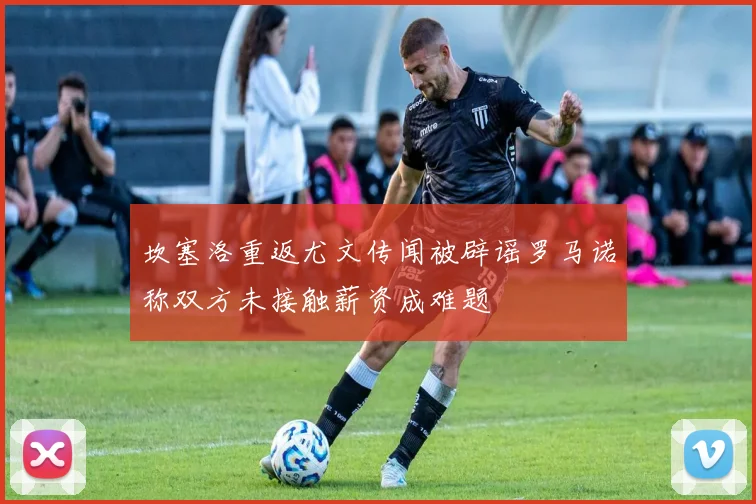 坎塞洛重返尤文传闻被辟谣罗马诺称双方未接触薪资成难题