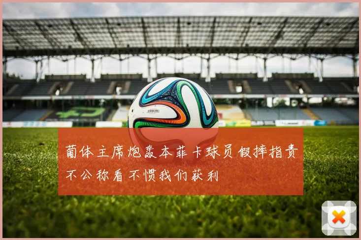 葡体主席炮轰本菲卡球员假摔指责不公称看不惯我们获利