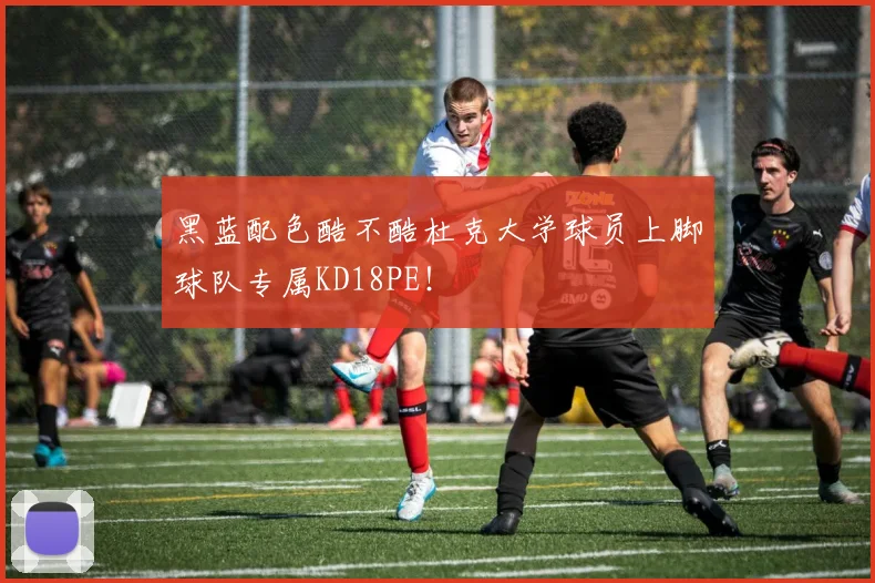黑蓝配色酷不酷杜克大学球员上脚球队专属KD18PE！