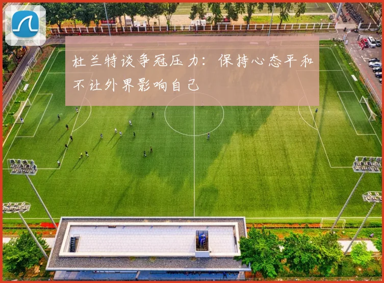 杜兰特谈争冠压力：保持心态平和不让外界影响自己