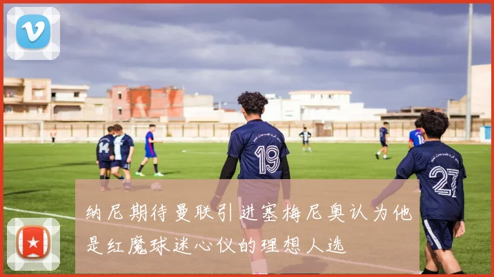 纳尼期待曼联引进塞梅尼奥认为他是红魔球迷心仪的理想人选