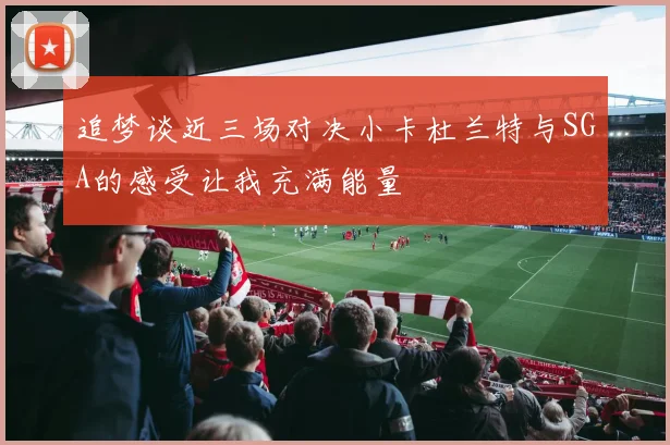 追梦谈近三场对决小卡杜兰特与SGA的感受让我充满能量