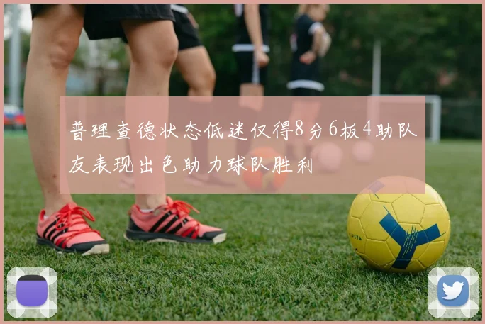 普理查德状态低迷仅得8分6板4助队友表现出色助力球队胜利