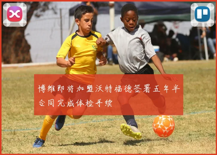 博维即将加盟沃特福德签署五年半合同完成体检手续