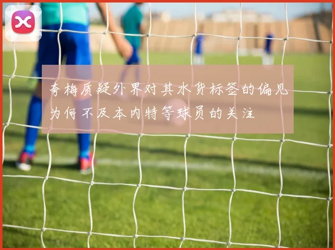 夸梅质疑外界对其水货标签的偏见为何不及本内特等球员的关注