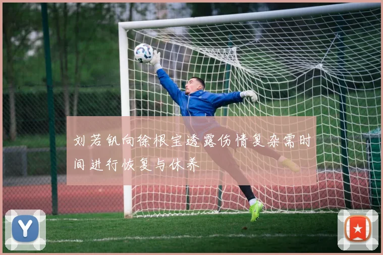 刘若钒向徐根宝透露伤情复杂需时间进行恢复与休养