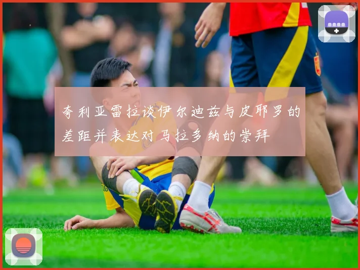 夸利亚雷拉谈伊尔迪兹与皮耶罗的差距并表达对马拉多纳的崇拜