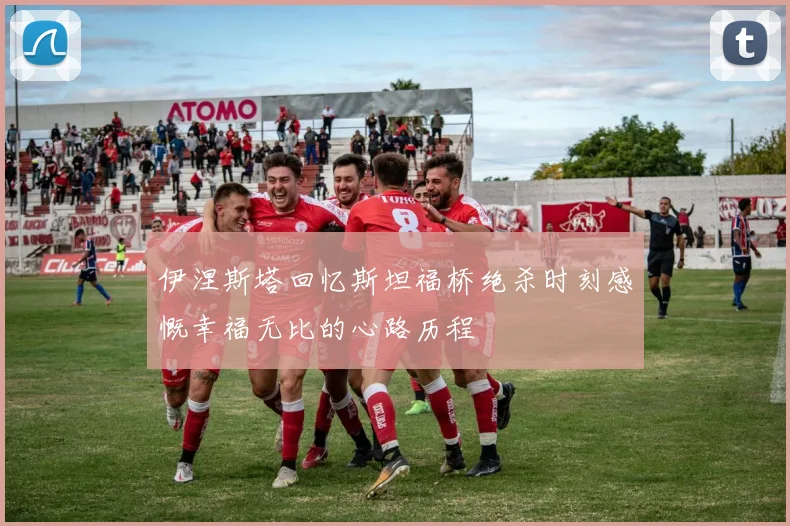 伊涅斯塔回忆斯坦福桥绝杀时刻感慨幸福无比的心路历程